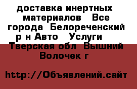 доставка инертных  материалов - Все города, Белореченский р-н Авто » Услуги   . Тверская обл.,Вышний Волочек г.